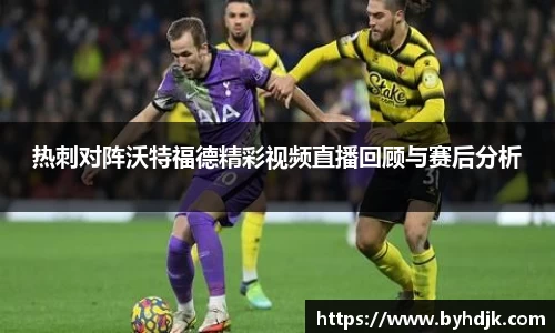 热刺对阵沃特福德精彩视频直播回顾与赛后分析